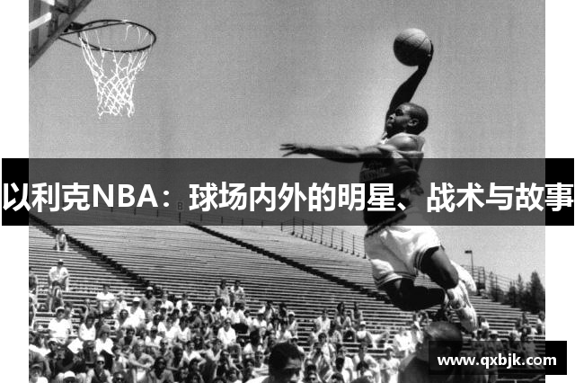 以利克NBA：球场内外的明星、战术与故事