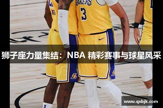 狮子座力量集结：NBA 精彩赛事与球星风采