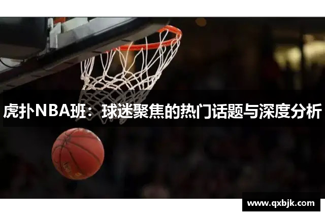 虎扑NBA班：球迷聚焦的热门话题与深度分析