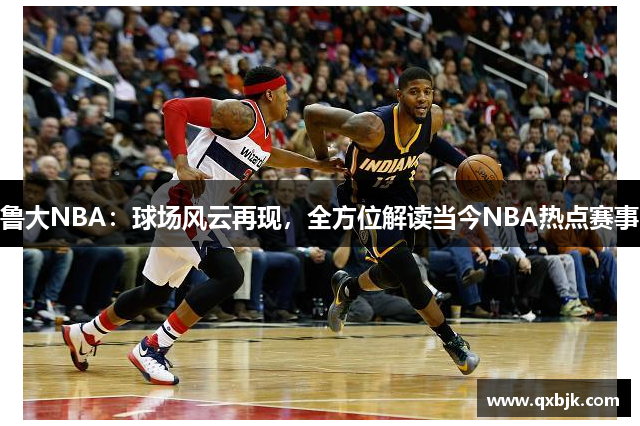 鲁大NBA：球场风云再现，全方位解读当今NBA热点赛事